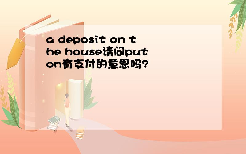 a deposit on the house请问put on有支付的意思吗?
