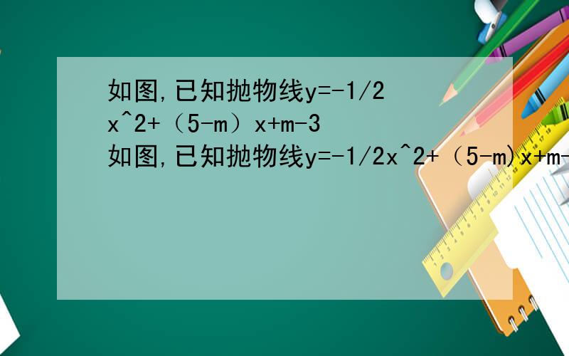如图,已知抛物线y=-1/2x^2+（5-m）x+m-3如图,已知抛物线y=-1/2x^2+（5-m)x+m-3,与x轴交于A,B,且点A在x轴正半轴上,点B在x轴负半轴上,OA=OB,(1)求m的值（2）求抛物线的解析式,并写出对称轴和顶点C的坐标
