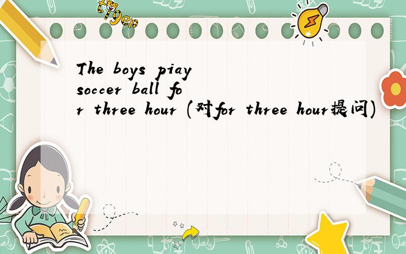 The boys piay soccer ball for three hour (对for three hour提问)