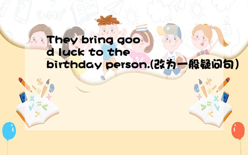 They bring good luck to the birthday person.(改为一般疑问句）