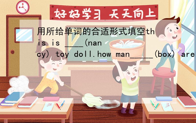 用所给单词的合适形式填空this is ____(nancy) toy doll.how man_____(box) are there ao the desk?are there _____(some) maps on the wall?we like playing football with ______(we) friends.li lei and liu tao _____(be) classmates.there ____ (be) s