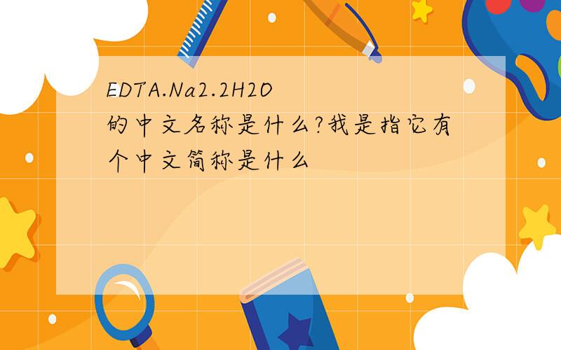 EDTA.Na2.2H2O 的中文名称是什么?我是指它有个中文简称是什么