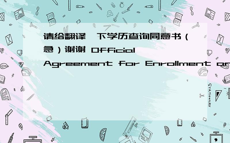 请给翻译一下学历查询同意书（急）谢谢 Official Agreement for Enrollment and Academic CreditsOfficial Agreement for Enrollment and Academic CreditsI attended  (                               ) from (                  ) to (