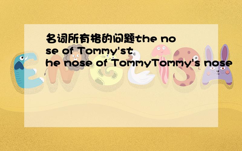 名词所有格的问题the nose of Tommy'sthe nose of TommyTommy's nose