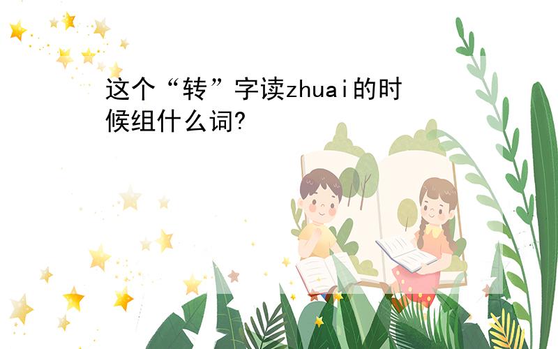 这个“转”字读zhuai的时候组什么词?