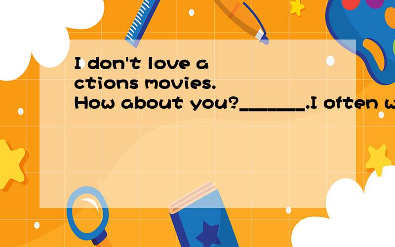 I don't love actions movies.How about you?_______.I often watch them with my parents.A.I love it;either B.I don't;either C.I do;too给经验!