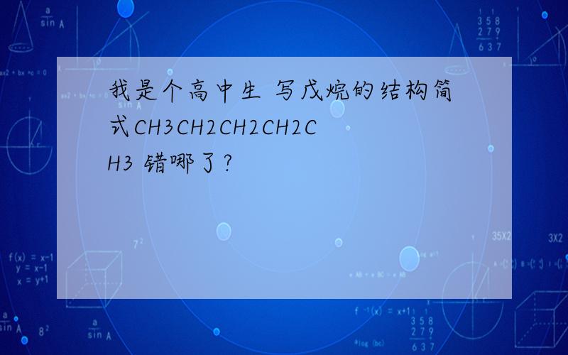 我是个高中生 写戊烷的结构简式CH3CH2CH2CH2CH3 错哪了?