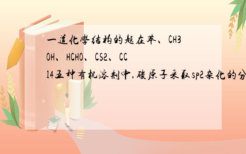 一道化学结构的题在苯、CH3OH、HCHO、CS2、CCl4五种有机溶剂中,碳原子采取sp2杂化的分子有 ,HCHO分子中的化学键类型是 ,CS2的空间构型是