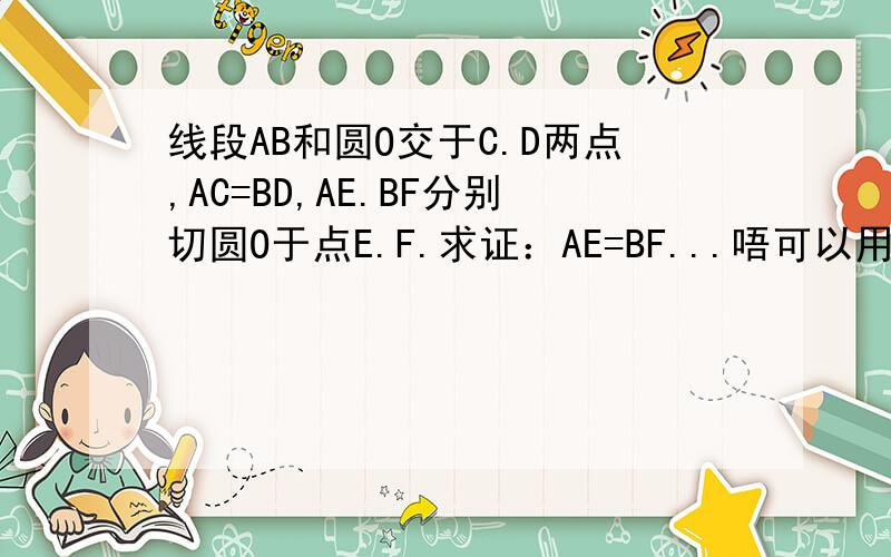线段AB和圆O交于C.D两点,AC=BD,AE.BF分别切圆O于点E.F.求证：AE=BF...唔可以用 三角形全等 嘅方法