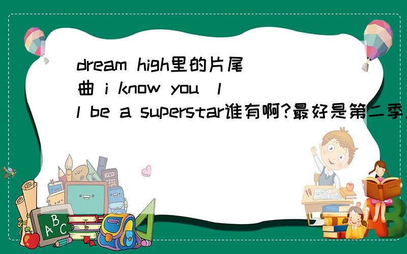 dream high里的片尾曲 i know you`ll be a superstar谁有啊?最好是第二季里的