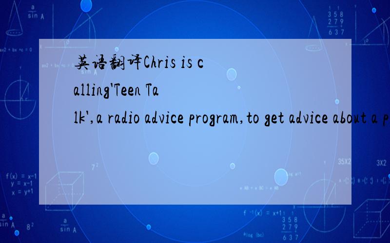英语翻译Chris is calling'Teen Talk',a radio advice program,to get advice about a problem.