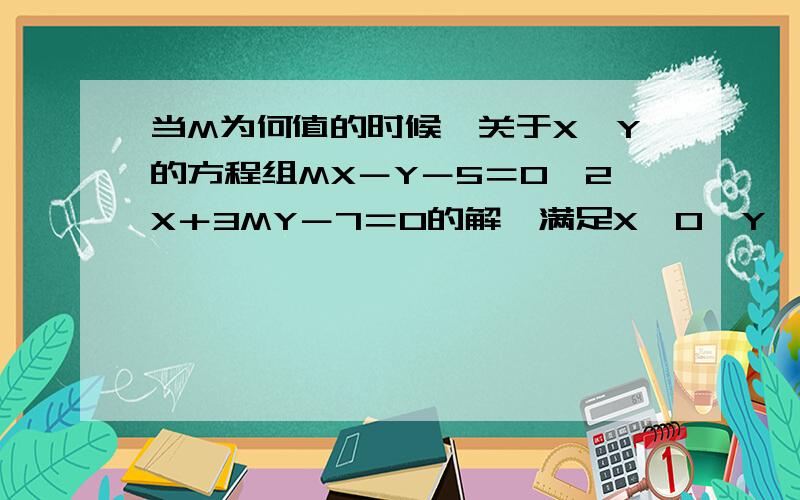 当M为何值的时候,关于X、Y的方程组MX－Y－5＝0,2X＋3MY－7＝0的解,满足X＞0,Y＜0．