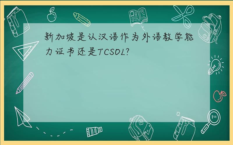 新加坡是认汉语作为外语教学能力证书还是TCSOL?