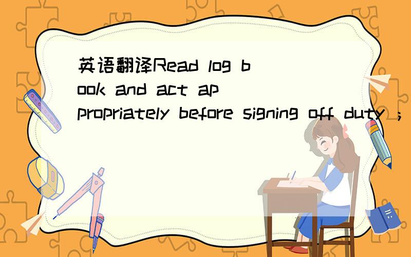 英语翻译Read log book and act appropriately before signing off duty ；