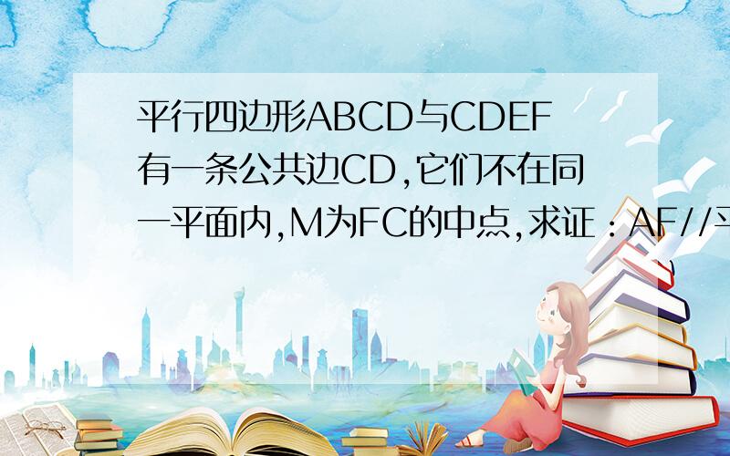 平行四边形ABCD与CDEF有一条公共边CD,它们不在同一平面内,M为FC的中点,求证：AF//平面MBD