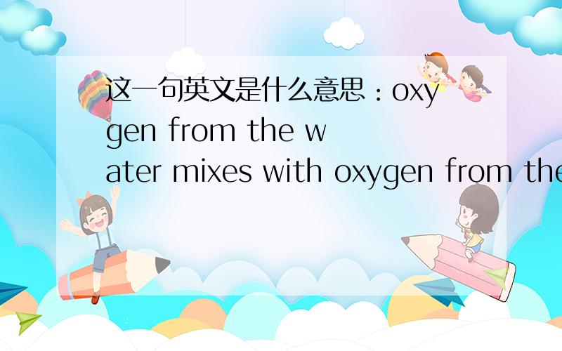 这一句英文是什么意思：oxygen from the water mixes with oxygen from the rocks