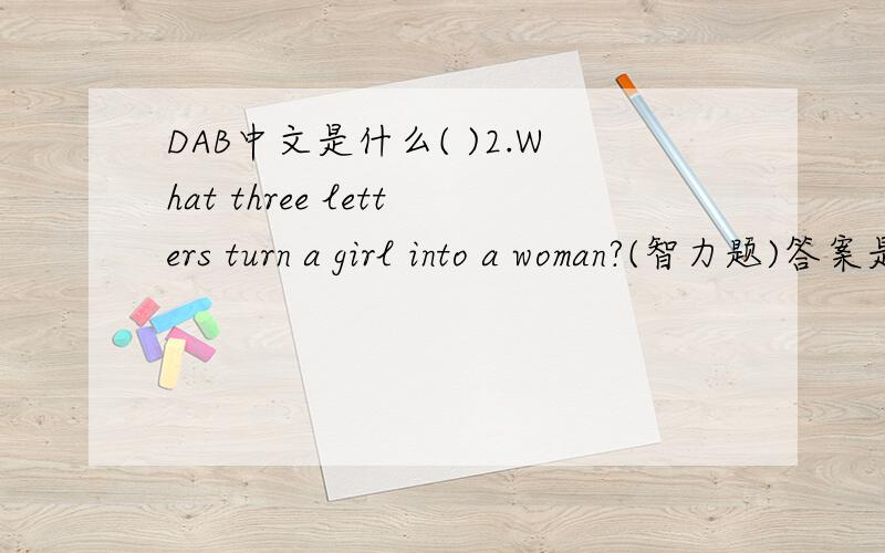 DAB中文是什么( )2.What three letters turn a girl into a woman?(智力题)答案是DAB,为什么?
