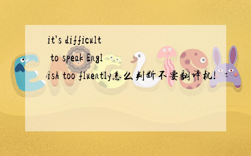 it's difficult to speak English too fluently怎么判断不要翻译机!