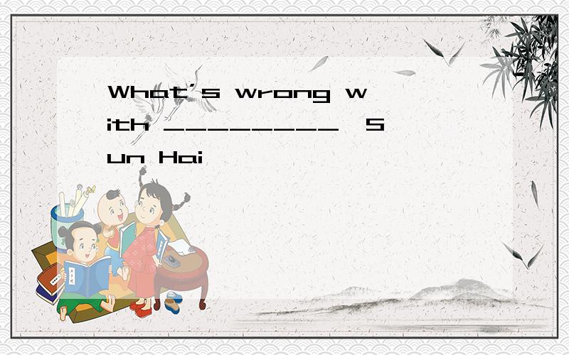 What’s wrong with ________,Sun Hai