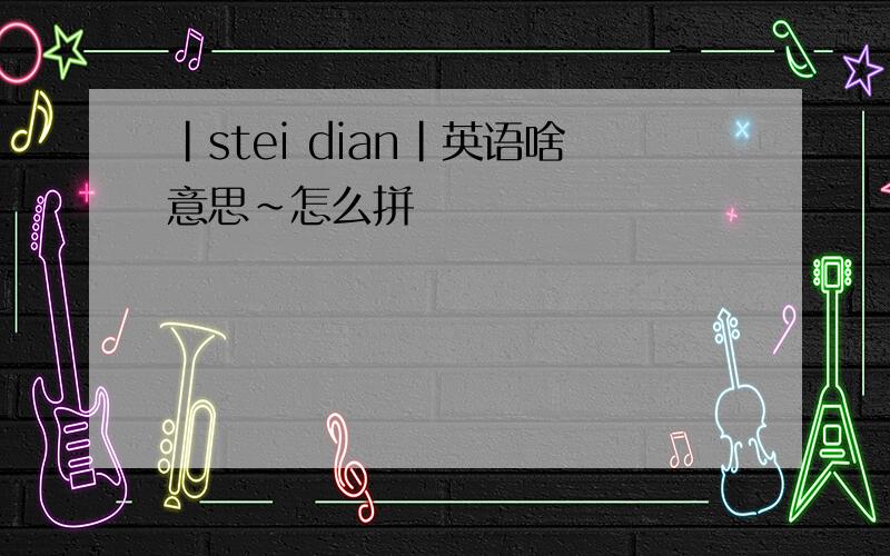 |stei dian|英语啥意思~怎么拼