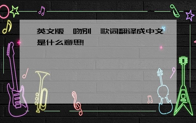 英文版《吻别》歌词翻译成中文是什么意思!