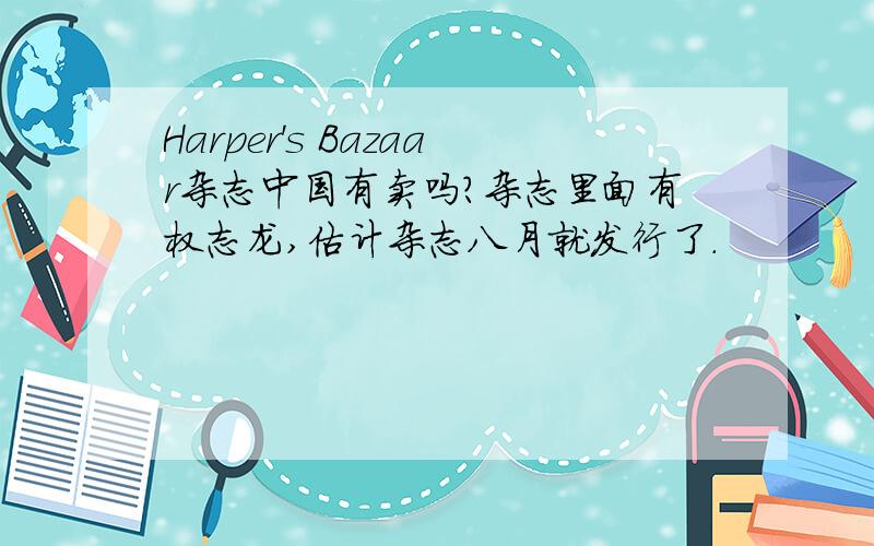 Harper's Bazaar杂志中国有卖吗?杂志里面有权志龙,估计杂志八月就发行了.