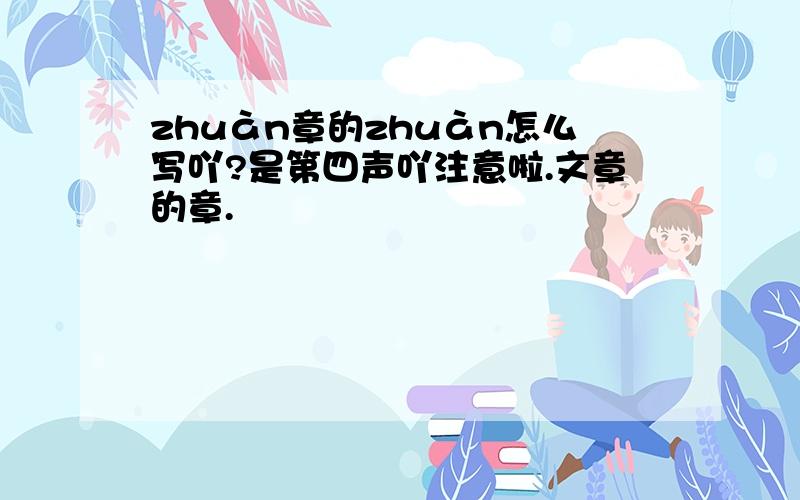 zhuàn章的zhuàn怎么写吖?是第四声吖注意啦.文章的章.
