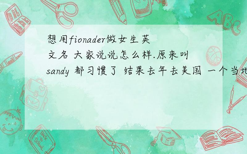 想用fionader做女生英文名 大家说说怎么样.原来叫sandy 都习惯了 结果去年去美国 一个当地助教点名 全班都笑了 然后助教给我解释说 sandy是sandisal的昵称什么的 我当时也不知道sandisal是啥 听