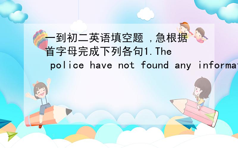 一到初二英语填空题 ,急根据首字母完成下列各句1.The police have not found any information about the missing boy at p_____