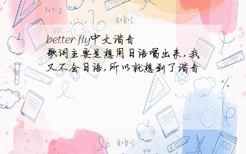 better fly中文谐音歌词主要是想用日语唱出来,我又不会日语,所以就想到了谐音
