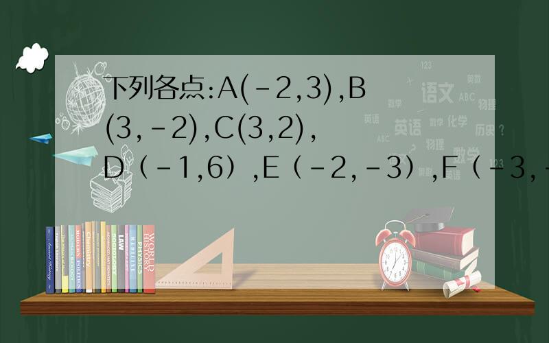 下列各点:A(-2,3),B(3,-2),C(3,2),D（-1,6）,E（-2,-3）,F（-3,-1）.如果按xy＞0或xy＜0分类,请你支出这6个点各属于哪一类?为什么?