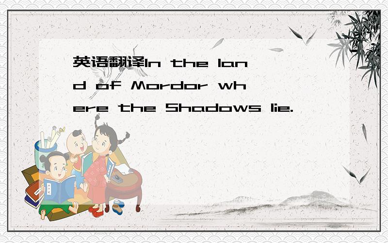 英语翻译In the land of Mordor where the Shadows lie.