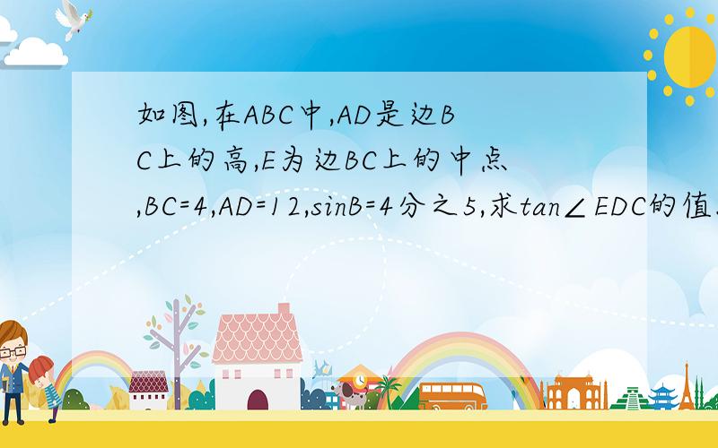 如图,在ABC中,AD是边BC上的高,E为边BC上的中点,BC=4,AD=12,sinB=4分之5,求tan∠EDC的值.