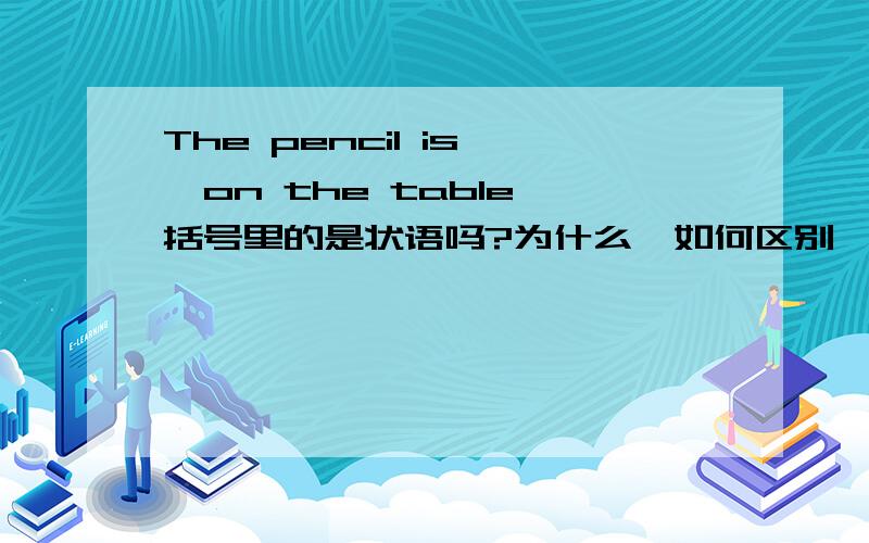 The pencil is 〔on the table〕括号里的是状语吗?为什么,如何区别