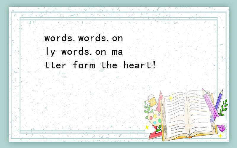 words.words.only words.on matter form the heart!