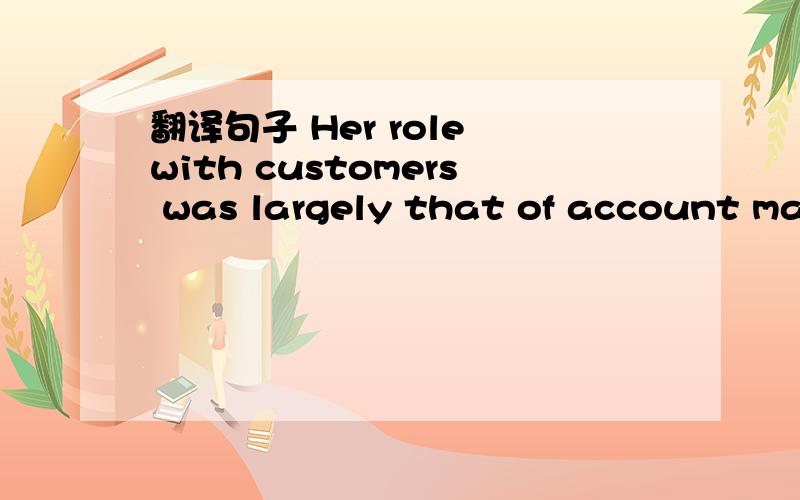 翻译句子 Her role with customers was largely that of account management.这句谁能帮我翻译一下,这是在英语周报的一个完形填空中出现的一个句子.这里largely是一个副词啊,它的用法是怎样的? 谢谢