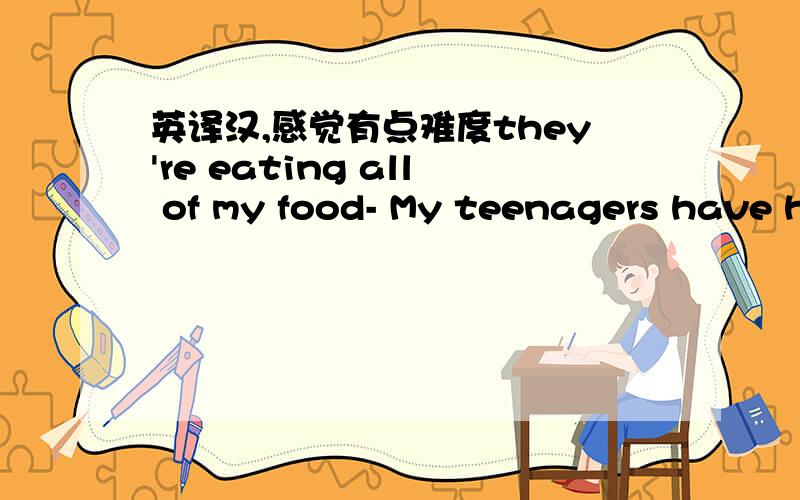 英译汉,感觉有点难度they're eating all of my food- My teenagers have huge appetites and are eating me out of house and home.