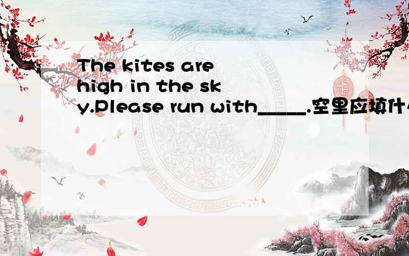 The kites are high in the sky.Please run with_____.空里应填什么词
