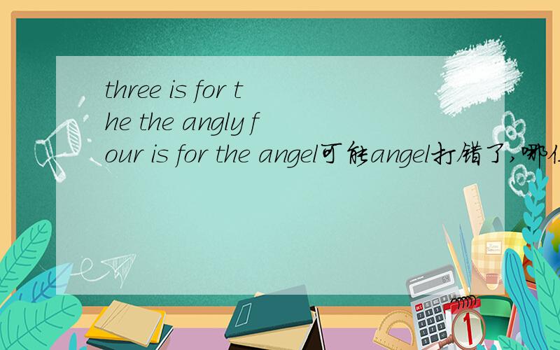 three is for the the angly four is for the angel可能angel打错了,哪位大哥大姐知道的帮帮啊