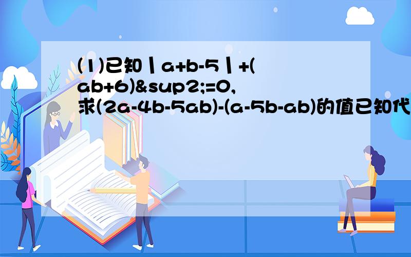 (1)已知丨a+b-5丨+(ab+6)²=0,求(2a-4b-5ab)-(a-5b-ab)的值已知代数式（3a²-ab+2b²）-（a²-5ab+b²）-2（a²+2ab+b²）  （1）式说明这个代数式的值与a的取值无关；（2）若b=-2，求这个代