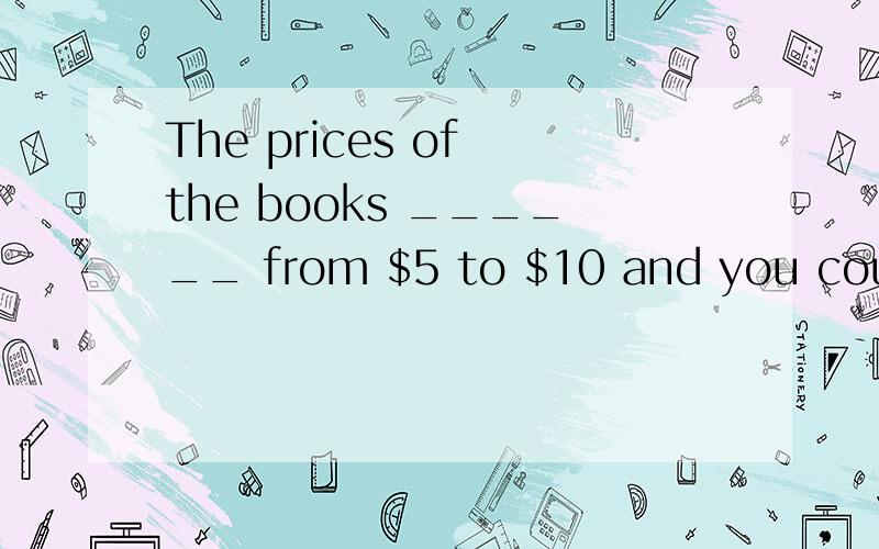The prices of the books ______ from $5 to $10 and you could choose what you like.选项:a、leap b、 develop c、 result d、 range