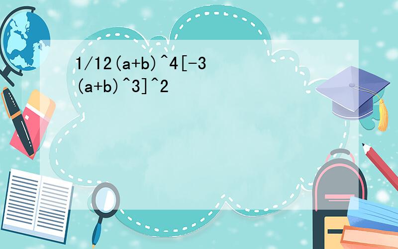 1/12(a+b)^4[-3(a+b)^3]^2