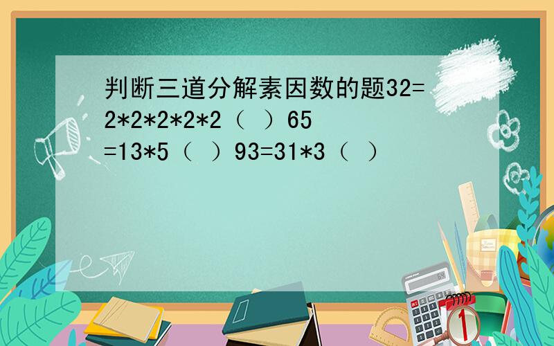 判断三道分解素因数的题32=2*2*2*2*2（ ）65=13*5（ ）93=31*3（ ）