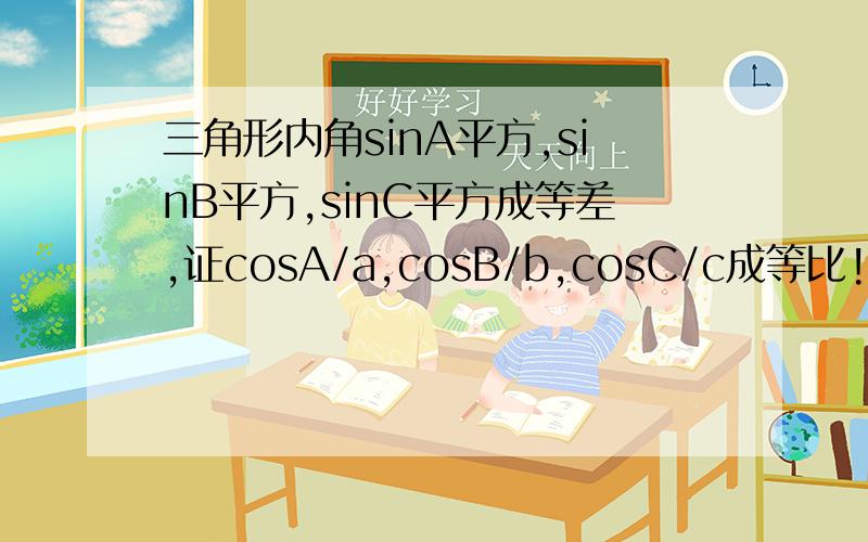 三角形内角sinA平方,sinB平方,sinC平方成等差,证cosA/a,cosB/b,cosC/c成等比!