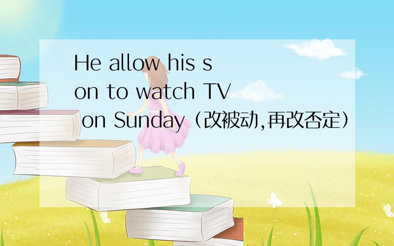 He allow his son to watch TV on Sunday（改被动,再改否定）