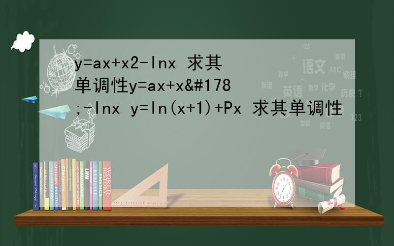 y=ax+x2-Inx 求其单调性y=ax+x²-Inx y=In(x+1)+Px 求其单调性