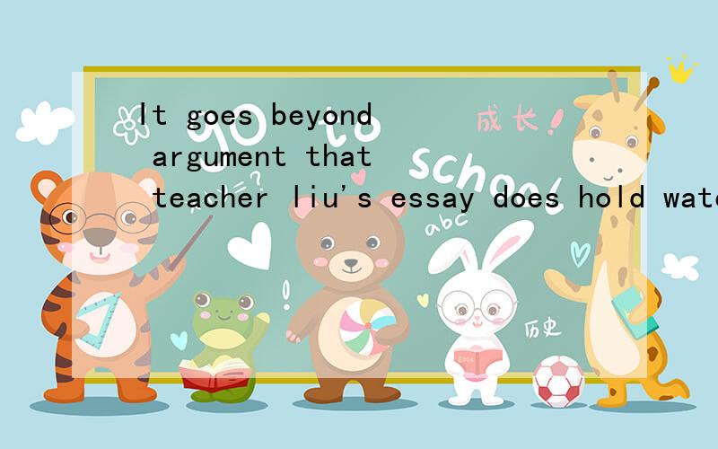 It goes beyond argument that teacher liu's essay does hold water!