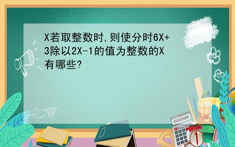 X若取整数时,则使分时6X+3除以2X-1的值为整数的X有哪些?