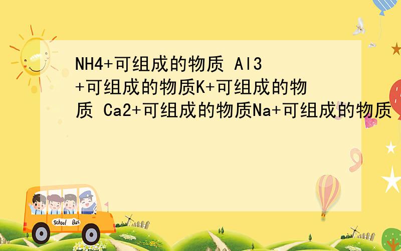 NH4+可组成的物质 Al3+可组成的物质K+可组成的物质 Ca2+可组成的物质Na+可组成的物质 Zn2+可组成的物质Ba+可组成的物质 Fe2+可组成的物质Mg2+可组成的物质 Cu2+可组成的物质上述的“+”是正离子