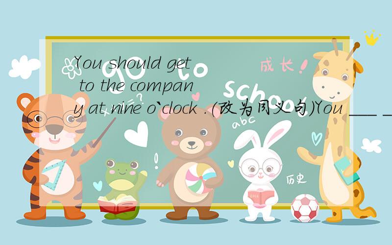 You should get to the company at nine o`clock .(改为同义句)You ___ ___ ___ get to the company at nine o`clock.答案写的是“are supposed to”,可以不可以填成“are able to”捏?……急需回答……